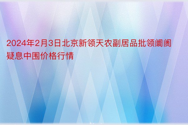 2024年2月3日北京新领天农副居品批领阛阓疑息中围价格行情