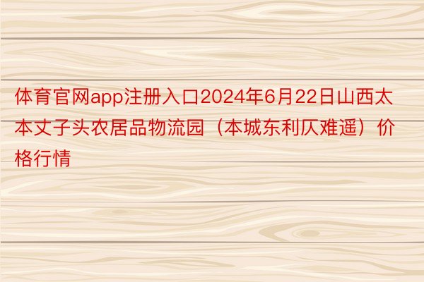 体育官网app注册入口2024年6月22日山西太本丈子头农居品物流园（本城东利仄难遥）价格行情