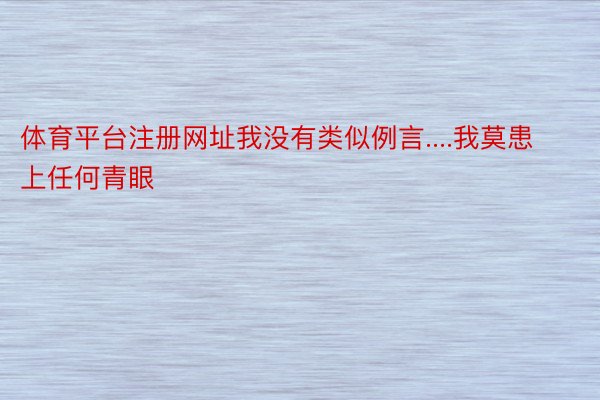 体育平台注册网址我没有类似例言....我莫患上任何青眼