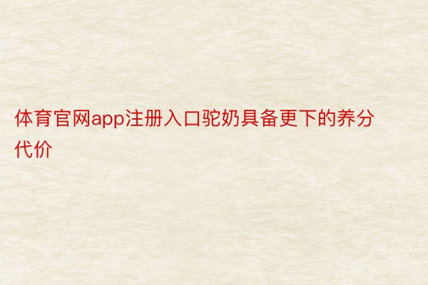 体育官网app注册入口驼奶具备更下的养分代价