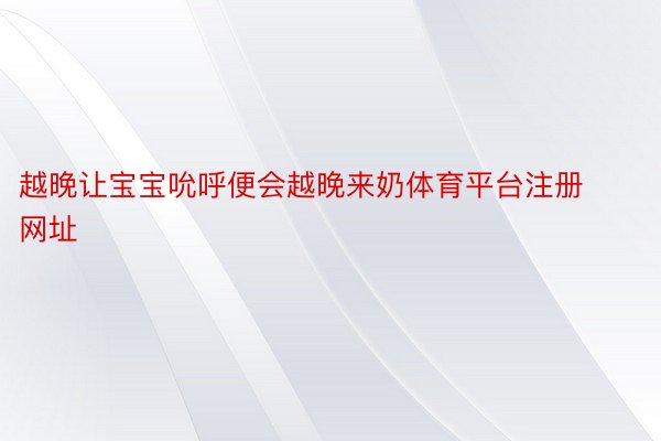 越晚让宝宝吮呼便会越晚来奶体育平台注册网址