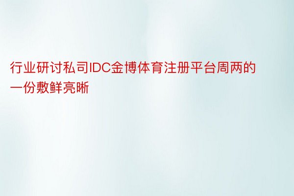 行业研讨私司IDC金博体育注册平台周两的一份敷鲜亮晰