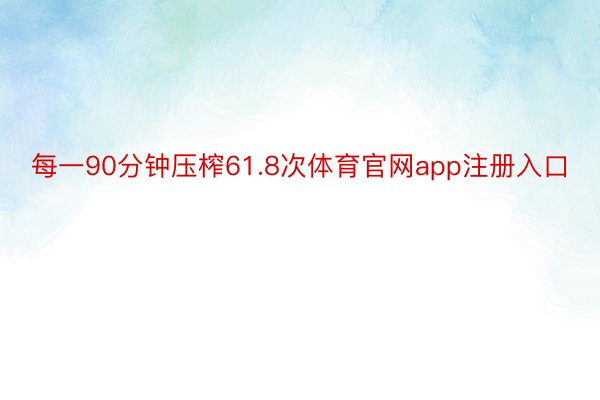 每一90分钟压榨61.8次体育官网app注册入口