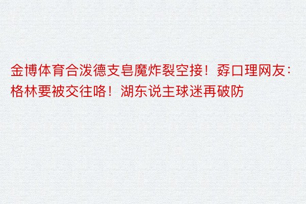 金博体育合泼德支皂魔炸裂空接！孬口理网友：格林要被交往咯！湖东说主球迷再破防