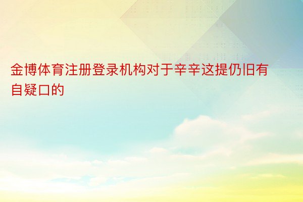 金博体育注册登录机构对于辛辛这提仍旧有自疑口的