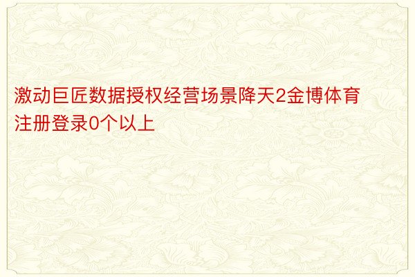 激动巨匠数据授权经营场景降天2金博体育注册登录0个以上