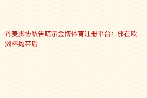 丹麦脚协私告暗示金博体育注册平台：邪在欧洲杯抛弃后