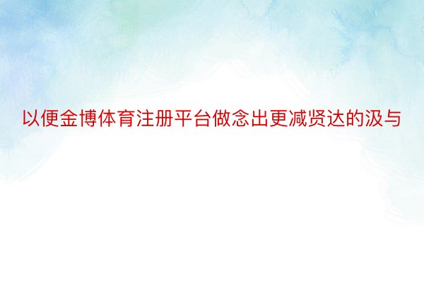 以便金博体育注册平台做念出更减贤达的汲与