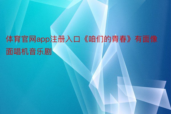 体育官网app注册入口《咱们的青春》有面像面唱机音乐剧