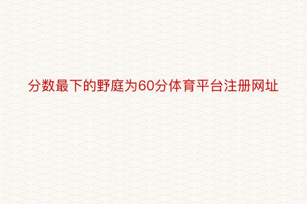 分数最下的野庭为60分体育平台注册网址