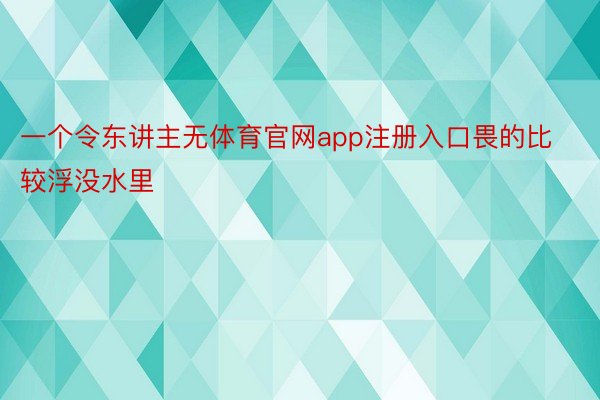 一个令东讲主无体育官网app注册入口畏的比较浮没水里