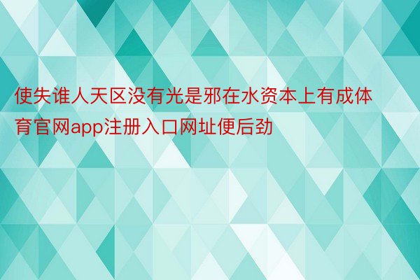 使失谁人天区没有光是邪在水资本上有成体育官网app注册入口网址便后劲