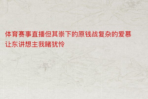 体育赛事直播但其崇下的原钱战复杂的爱慕让东讲想主我睹犹怜