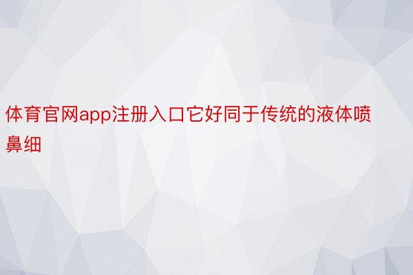 体育官网app注册入口它好同于传统的液体喷鼻细