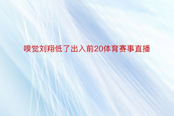 嗅觉刘翔低了出入前20体育赛事直播