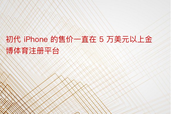 初代 iPhone 的售价一直在 5 万美元以上金博体育注册平台