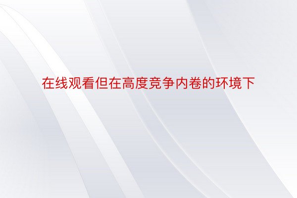 在线观看但在高度竞争内卷的环境下