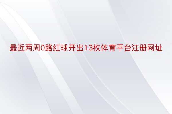 最近两周0路红球开出13枚体育平台注册网址