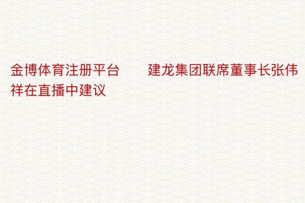 金博体育注册平台　　建龙集团联席董事长张伟祥在直播中建议