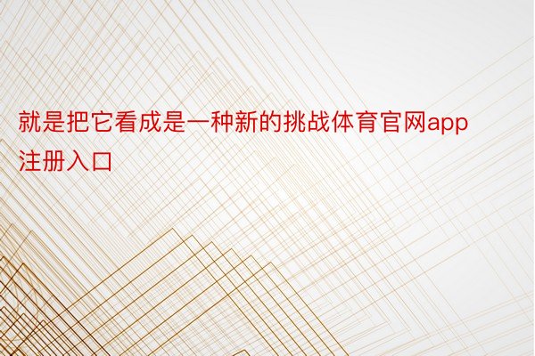 就是把它看成是一种新的挑战体育官网app注册入口